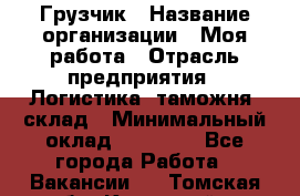 Грузчик › Название организации ­ Моя работа › Отрасль предприятия ­ Логистика, таможня, склад › Минимальный оклад ­ 20 800 - Все города Работа » Вакансии   . Томская обл.,Кедровый г.